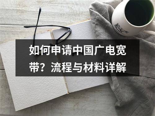 如何申请中国广电宽带？流程与材料详解
