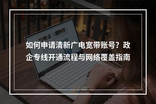 如何申请清新广电宽带账号？政企专线开通流程与网络覆盖指南