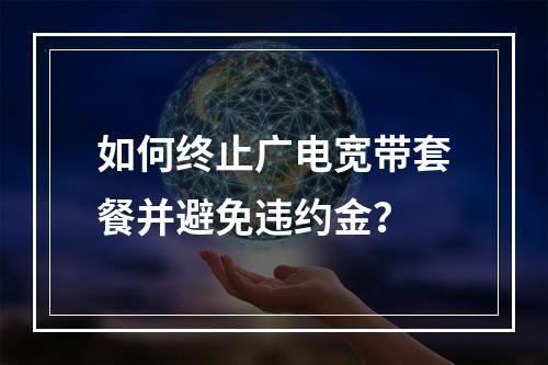 如何终止广电宽带套餐并避免违约金？