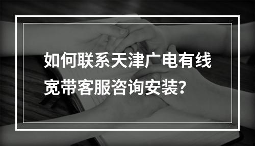 如何联系天津广电有线宽带客服咨询安装？