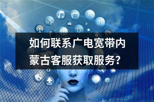 如何联系广电宽带内蒙古客服获取服务？
