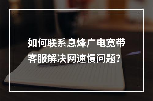 如何联系息烽广电宽带客服解决网速慢问题？