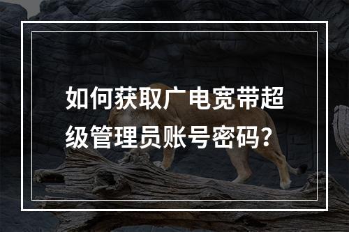 如何获取广电宽带超级管理员账号密码？