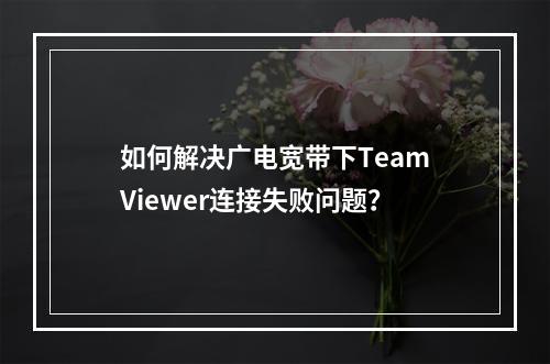 如何解决广电宽带下TeamViewer连接失败问题？