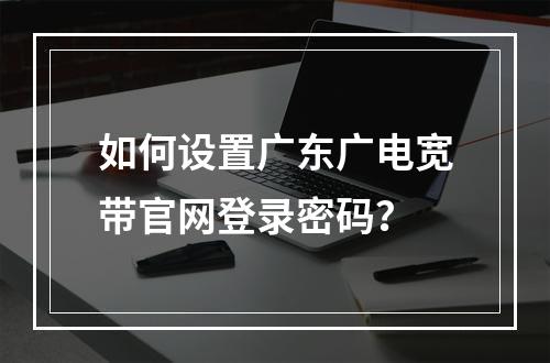 如何设置广东广电宽带官网登录密码？