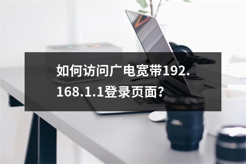 如何访问广电宽带192.168.1.1登录页面？