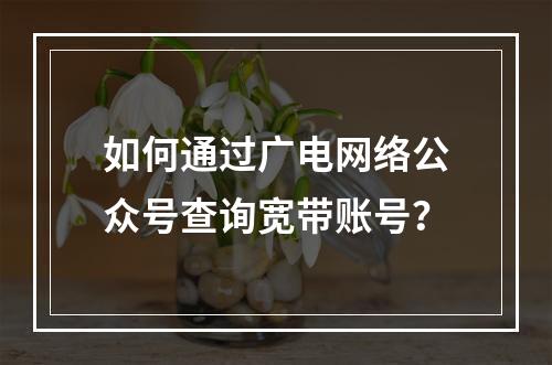如何通过广电网络公众号查询宽带账号？