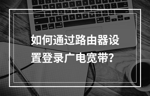 如何通过路由器设置登录广电宽带？
