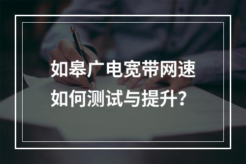 如皋广电宽带网速如何测试与提升？