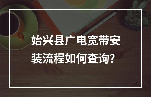 始兴县广电宽带安装流程如何查询？