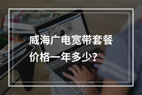 威海广电宽带套餐价格一年多少？