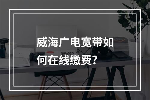威海广电宽带如何在线缴费？