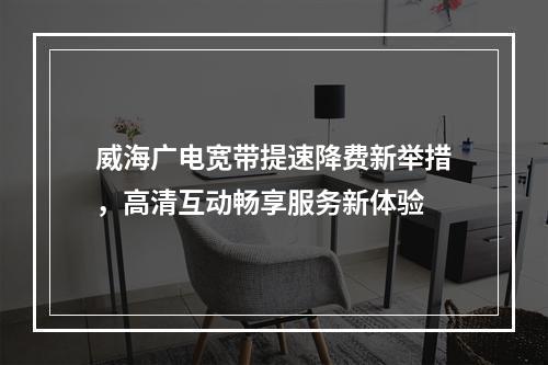 威海广电宽带提速降费新举措，高清互动畅享服务新体验