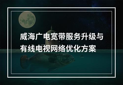 威海广电宽带服务升级与有线电视网络优化方案