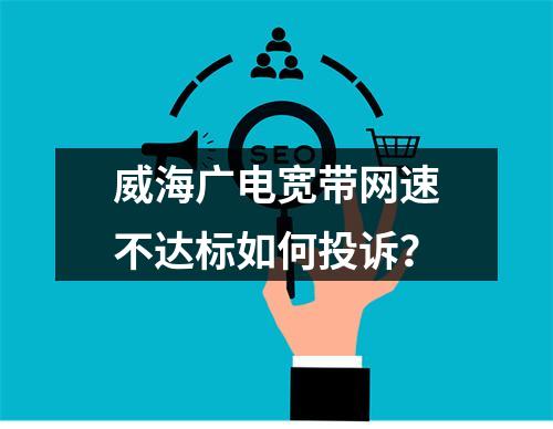 威海广电宽带网速不达标如何投诉？