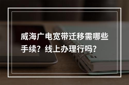 威海广电宽带迁移需哪些手续？线上办理行吗？