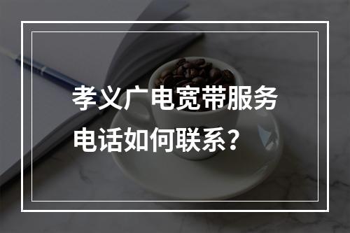 孝义广电宽带服务电话如何联系？
