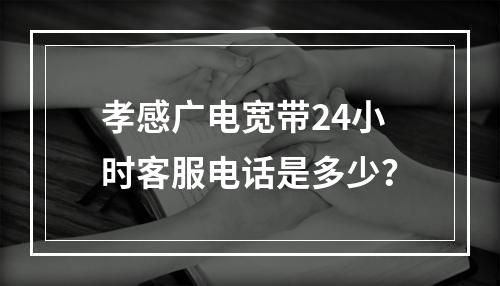 孝感广电宽带24小时客服电话是多少？