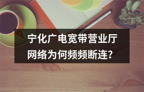 宁化广电宽带营业厅网络为何频频断连？