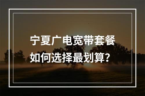 宁夏广电宽带套餐如何选择最划算？