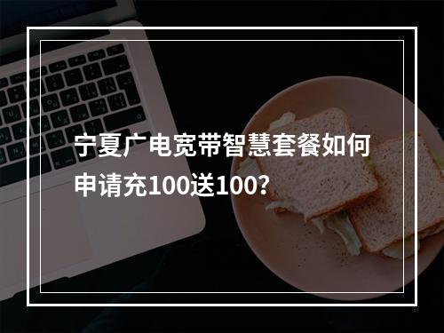 宁夏广电宽带智慧套餐如何申请充100送100？