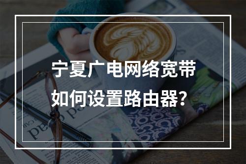 宁夏广电网络宽带如何设置路由器？