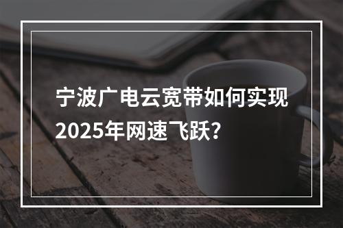 宁波广电云宽带如何实现2025年网速飞跃？