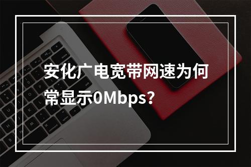 安化广电宽带网速为何常显示0Mbps？