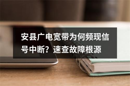 安县广电宽带为何频现信号中断？速查故障根源