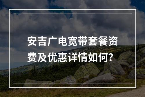 安吉广电宽带套餐资费及优惠详情如何？