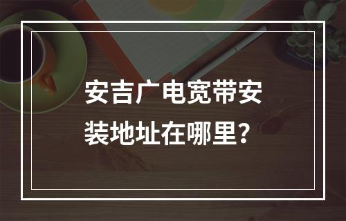 安吉广电宽带安装地址在哪里？