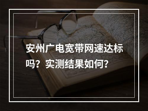 安州广电宽带网速达标吗？实测结果如何？