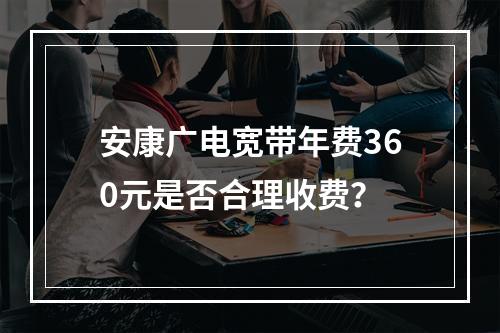 安康广电宽带年费360元是否合理收费？