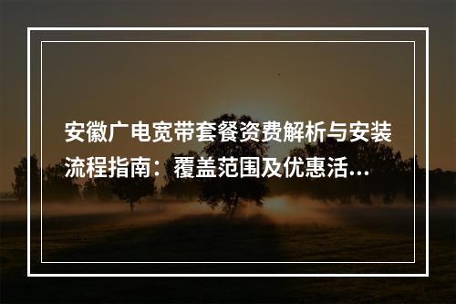 安徽广电宽带套餐资费解析与安装流程指南：覆盖范围及优惠活动