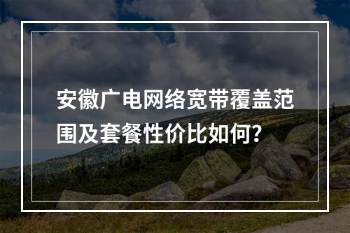 安徽广电网络宽带覆盖范围及套餐性价比如何？