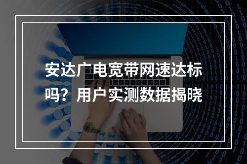 安达广电宽带网速达标吗？用户实测数据揭晓