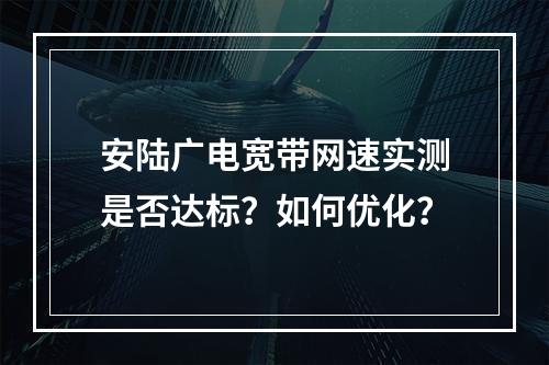 安陆广电宽带网速实测是否达标？如何优化？