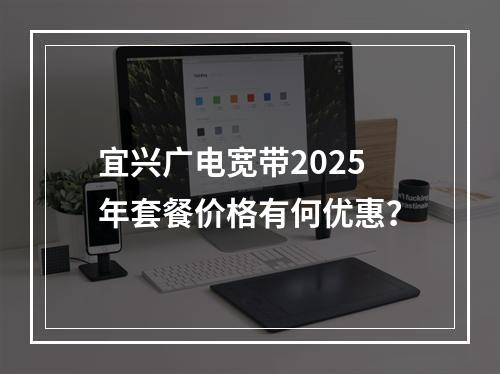 宜兴广电宽带2025年套餐价格有何优惠？
