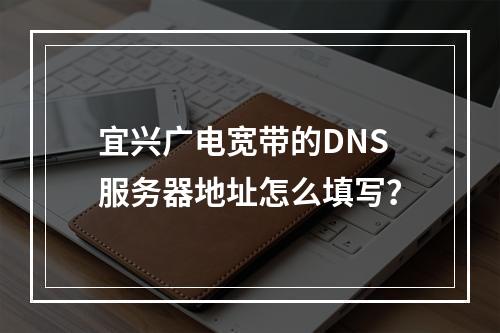 宜兴广电宽带的DNS服务器地址怎么填写？