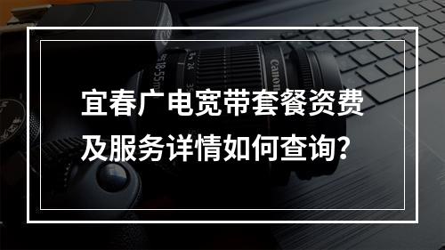 宜春广电宽带套餐资费及服务详情如何查询？