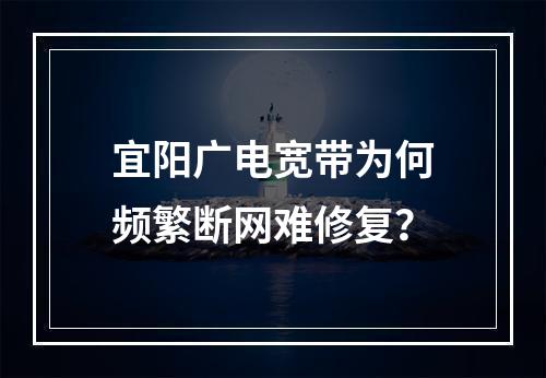 宜阳广电宽带为何频繁断网难修复？