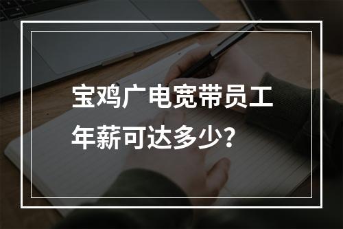 宝鸡广电宽带员工年薪可达多少？