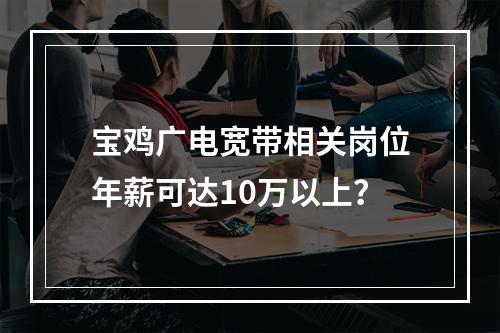 宝鸡广电宽带相关岗位年薪可达10万以上？