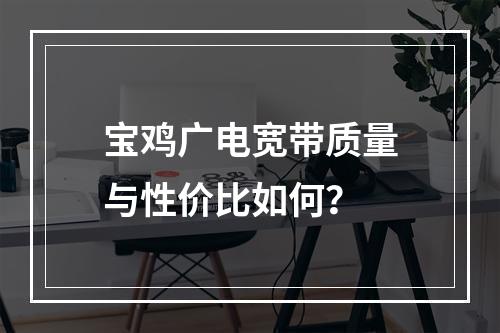 宝鸡广电宽带质量与性价比如何？