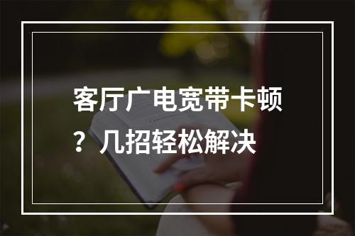 客厅广电宽带卡顿？几招轻松解决