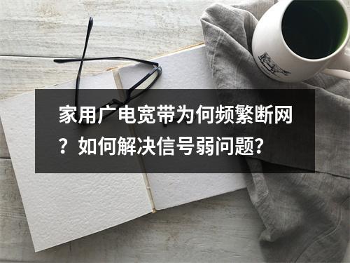 家用广电宽带为何频繁断网？如何解决信号弱问题？