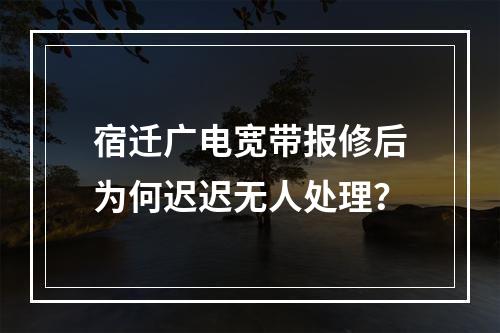 宿迁广电宽带报修后为何迟迟无人处理？