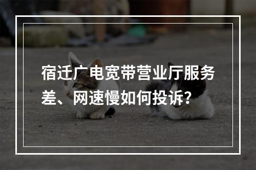 宿迁广电宽带营业厅服务差、网速慢如何投诉？