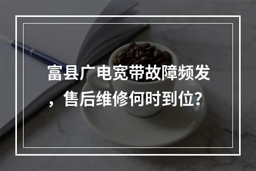 富县广电宽带故障频发，售后维修何时到位？
