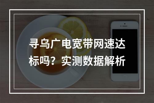 寻乌广电宽带网速达标吗？实测数据解析